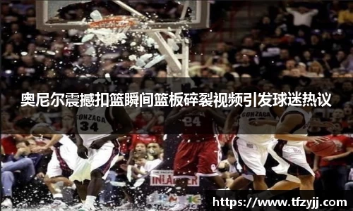 奥尼尔震撼扣篮瞬间篮板碎裂视频引发球迷热议