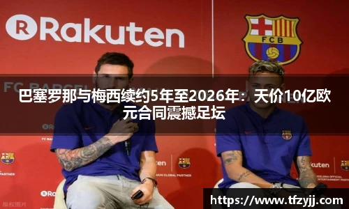巴塞罗那与梅西续约5年至2026年：天价10亿欧元合同震撼足坛